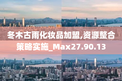 冬木古雨化妆品加盟,资源整合策略实施_Max27.90.13