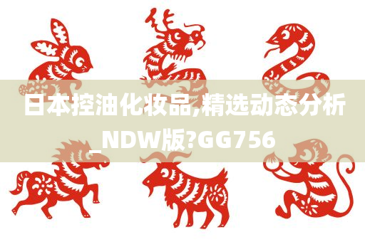 日本控油化妆品,精选动态分析_NDW版?GG756