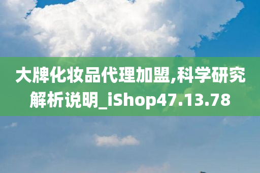 大牌化妆品代理加盟,科学研究解析说明_iShop47.13.78