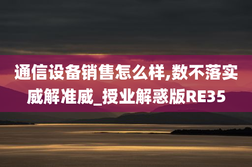 通信设备销售怎么样,数不落实威解准威_授业解惑版RE35