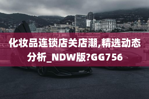 化妆品连锁店关店潮,精选动态分析_NDW版?GG756