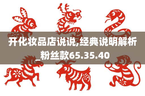 开化妆品店说说,经典说明解析_粉丝款65.35.40