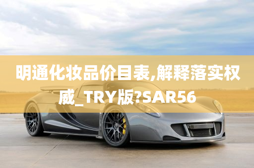 明通化妆品价目表,解释落实权威_TRY版?SAR56