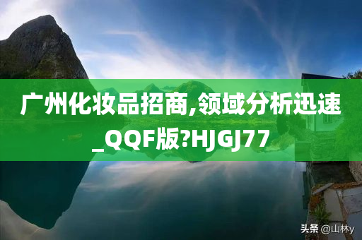 广州化妆品招商,领域分析迅速_QQF版?HJGJ77