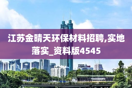 江苏金晴天环保材料招聘,实地落实_资料版4545