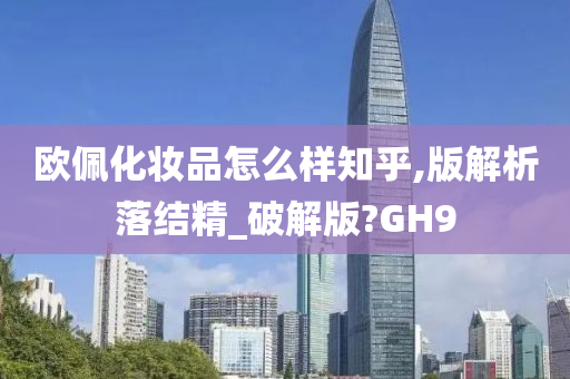 欧佩化妆品怎么样知乎,版解析落结精_破解版?GH9