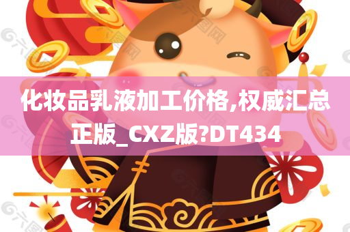 化妆品乳液加工价格,权威汇总正版_CXZ版?DT434