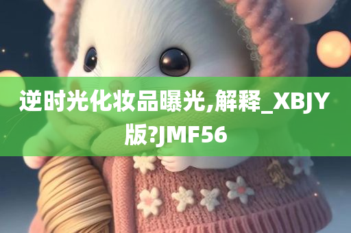 逆时光化妆品曝光,解释_XBJY版?JMF56