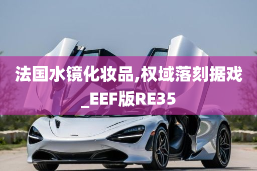 法国水镜化妆品,权域落刻据戏_EEF版RE35