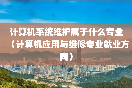 计算机系统维护属于什么专业（计算机应用与维修专业就业方向）