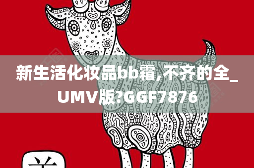 新生活化妆品bb霜,不齐的全_UMV版?GGF7876