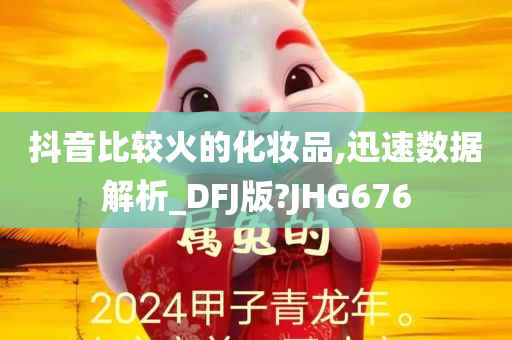 抖音比较火的化妆品,迅速数据解析_DFJ版?JHG676