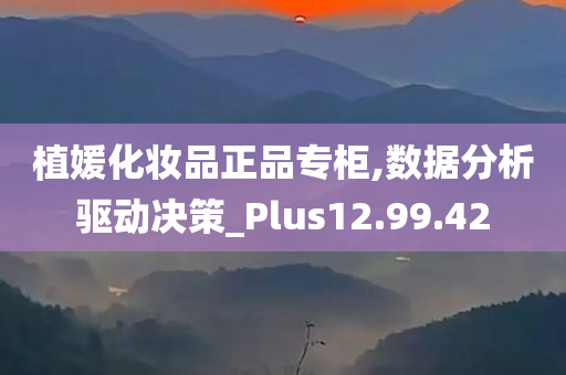 植媛化妆品正品专柜,数据分析驱动决策_Plus12.99.42