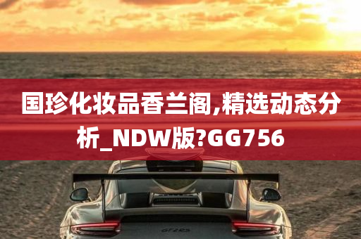 国珍化妆品香兰阁,精选动态分析_NDW版?GG756