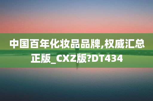 中国百年化妆品品牌,权威汇总正版_CXZ版?DT434