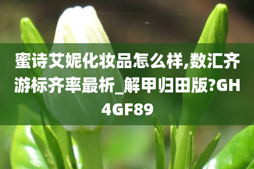 蜜诗艾妮化妆品怎么样,数汇齐游标齐率最析_解甲归田版?GH4GF89