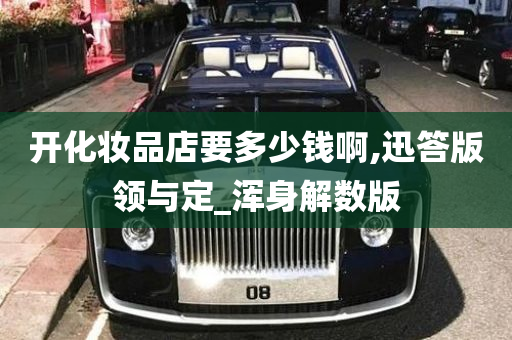 开化妆品店要多少钱啊,迅答版领与定_浑身解数版