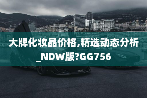 大牌化妆品价格,精选动态分析_NDW版?GG756