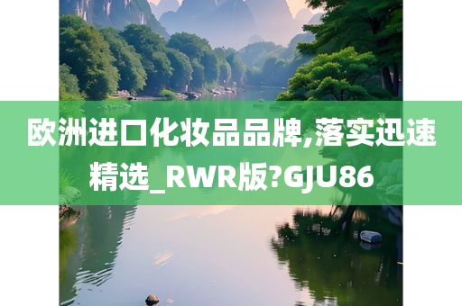 欧洲进口化妆品品牌,落实迅速精选_RWR版?GJU86