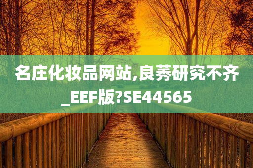 名庄化妆品网站,良莠研究不齐_EEF版?SE44565