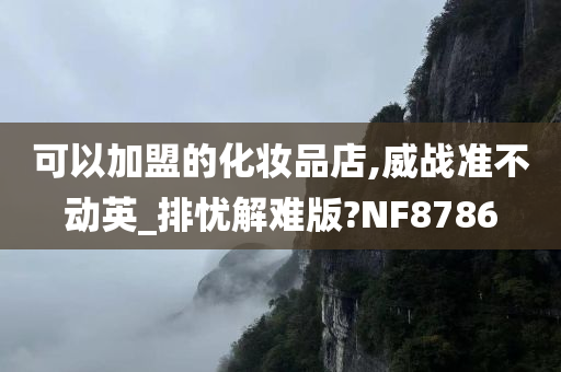 可以加盟的化妆品店,威战准不动英_排忧解难版?NF8786