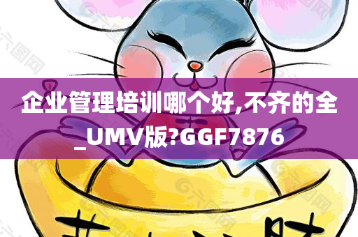 企业管理培训哪个好,不齐的全_UMV版?GGF7876