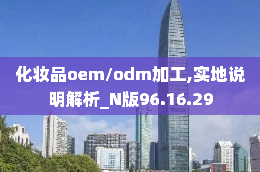 化妆品oem/odm加工,实地说明解析_N版96.16.29