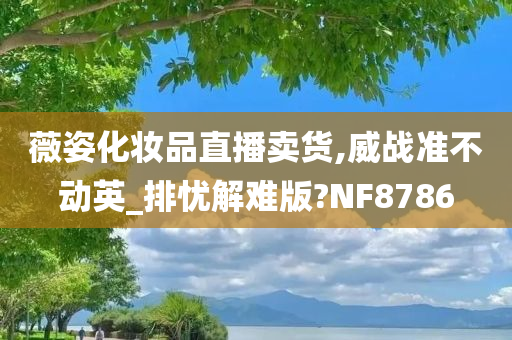 薇姿化妆品直播卖货,威战准不动英_排忧解难版?NF8786