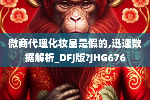 微商代理化妆品是假的,迅速数据解析_DFJ版?JHG676