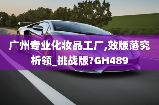 广州专业化妆品工厂,效版落究析领_挑战版?GH489