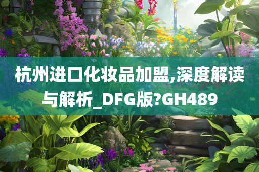 杭州进口化妆品加盟,深度解读与解析_DFG版?GH489