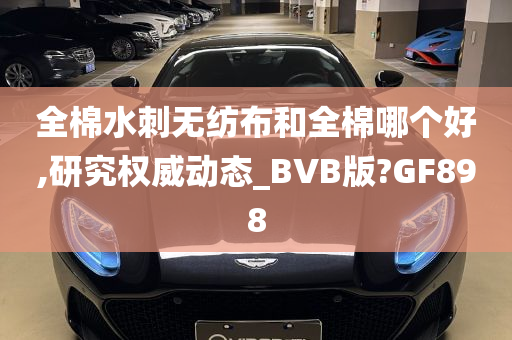 全棉水刺无纺布和全棉哪个好,研究权威动态_BVB版?GF898