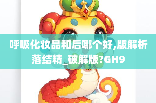 呼吸化妆品和后哪个好,版解析落结精_破解版?GH9