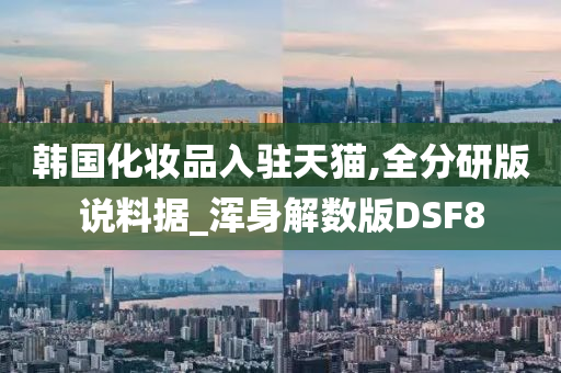 韩国化妆品入驻天猫,全分研版说料据_浑身解数版DSF8