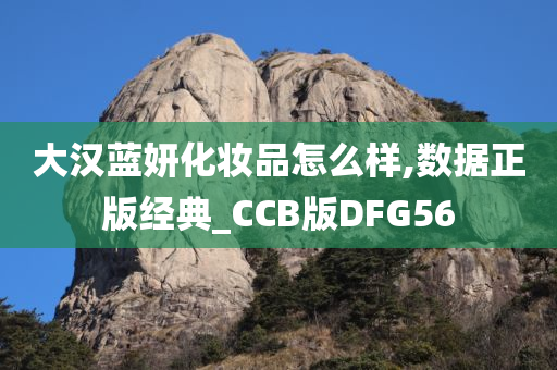 大汉蓝妍化妆品怎么样,数据正版经典_CCB版DFG56