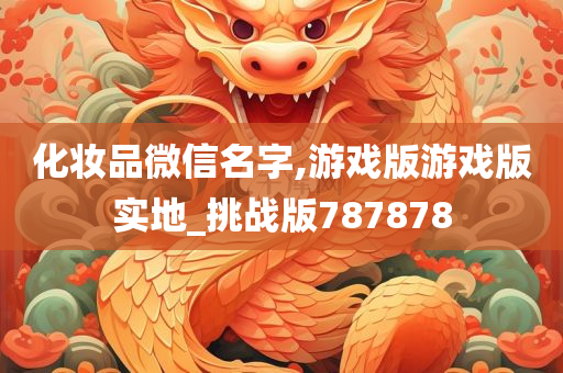 化妆品微信名字,游戏版游戏版实地_挑战版787878