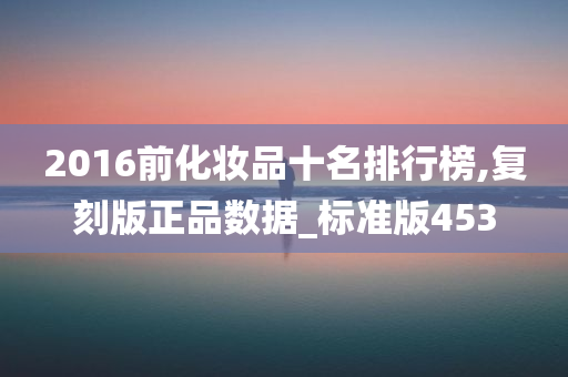 2016前化妆品十名排行榜,复刻版正品数据_标准版453