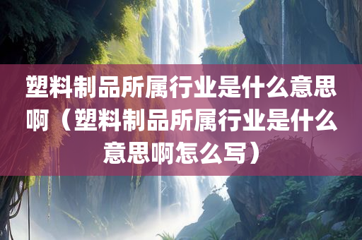 塑料制品所属行业是什么意思啊（塑料制品所属行业是什么意思啊怎么写）