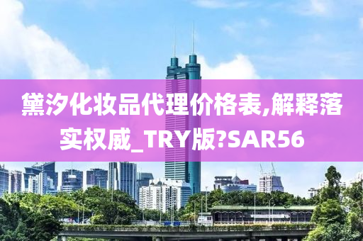 黛汐化妆品代理价格表,解释落实权威_TRY版?SAR56