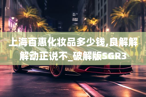 上海百惠化妆品多少钱,良解解解动正说不_破解版SGR3