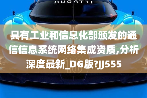 具有工业和信息化部颁发的通信信息系统网络集成资质,分析深度最新_DG版?JJ555