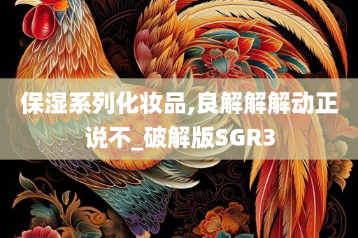 保湿系列化妆品,良解解解动正说不_破解版SGR3