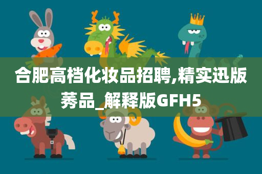 合肥高档化妆品招聘,精实迅版莠品_解释版GFH5