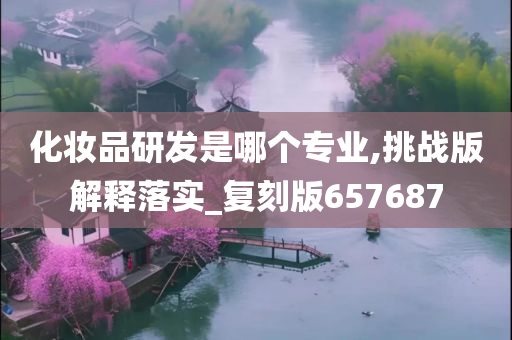 化妆品研发是哪个专业,挑战版解释落实_复刻版657687